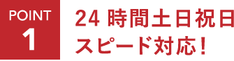 ポイント1：24時間土日祝日スピード対応！