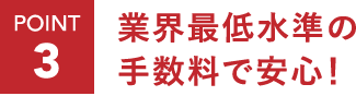ポイント3：業界最低水準の手数料で安心！