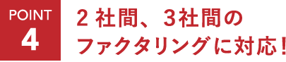 ポイント4：2社間、3社間のファクタリングに対応！
