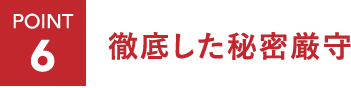 ポイント6：徹底した秘密厳守